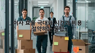 이사 효율 극대화: 시간과 비용 절약하는 꿀팁!