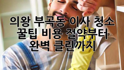🏠 의왕 부곡동 이사 청소 꿀팁🍯: 비용 절약부터 완벽 클린까지!